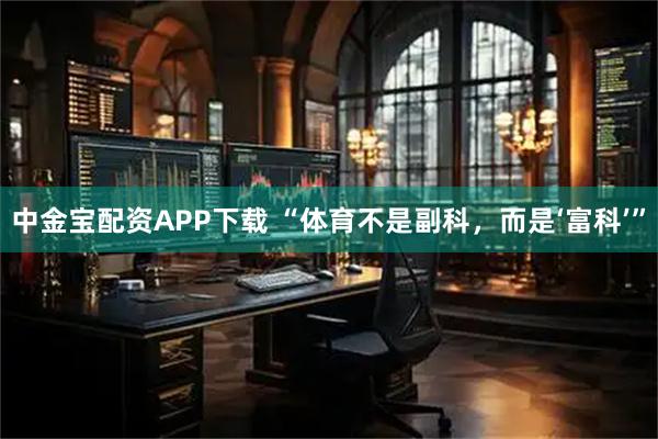 中金宝配资APP下载 “体育不是副科，而是‘富科’”