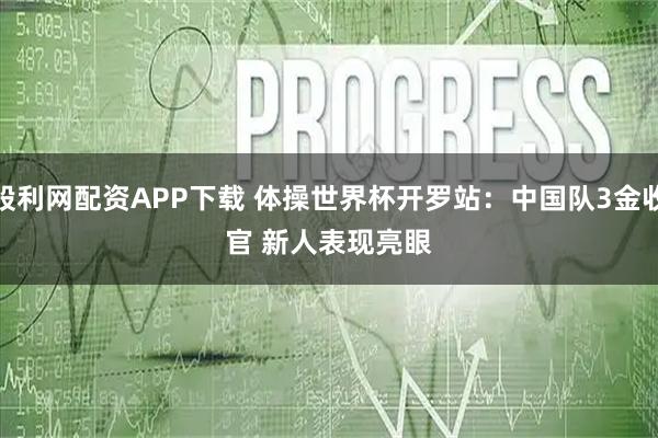 股利网配资APP下载 体操世界杯开罗站：中国队3金收官 新人表现亮眼