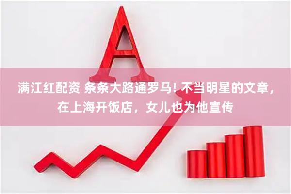 满江红配资 条条大路通罗马! 不当明星的文章，在上海开饭店，女儿也为他宣传