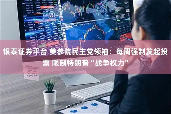 银泰证券平台 美参院民主党领袖：每周强制发起投票 限制特朗普“战争权力”