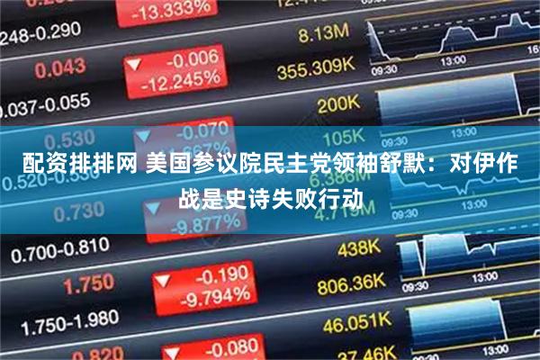 配资排排网 美国参议院民主党领袖舒默：对伊作战是史诗失败行动