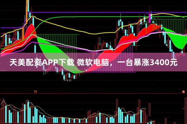 天美配资APP下载 微软电脑，一台暴涨3400元