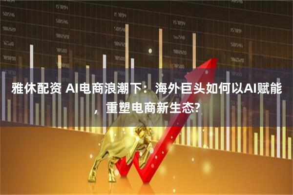 雅休配资 AI电商浪潮下：海外巨头如何以AI赋能，重塑电商新生态?