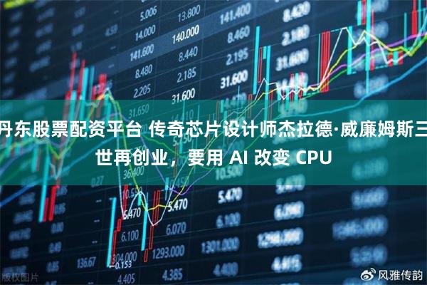 丹东股票配资平台 传奇芯片设计师杰拉德·威廉姆斯三世再创业，要用 AI 改变 CPU