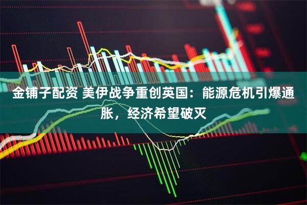 金铺子配资 美伊战争重创英国：能源危机引爆通胀，经济希望破灭