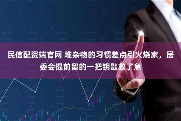 民信配资端官网 堆杂物的习惯差点引火烧家，居委会提前留的一把钥匙救了急