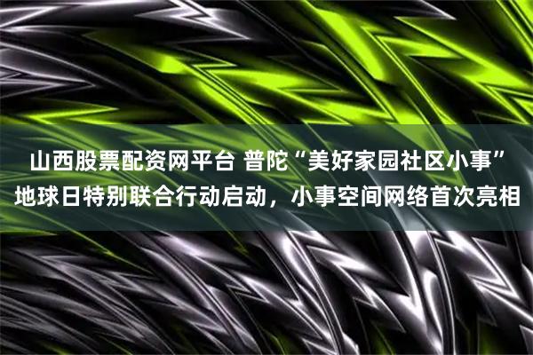 山西股票配资网平台 普陀“美好家园社区小事”地球日特别联合行动启动，小事空间网络首次亮相
