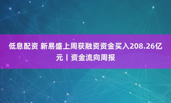 低息配资 新易盛上周获融资资金买入208.26亿元丨资金流向周报