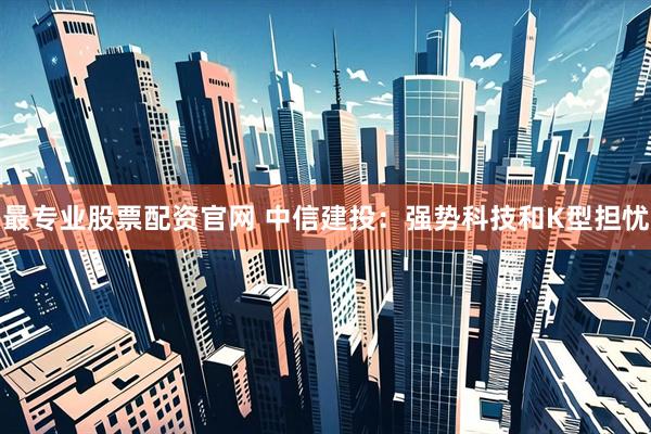 最专业股票配资官网 中信建投：强势科技和K型担忧